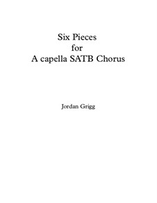 Six Pieces for A capella SATB Chorus: Six Pieces for A capella SATB Chorus by Jordan Grigg